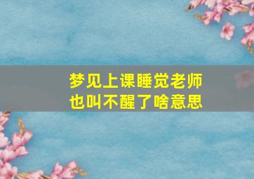 梦见上课睡觉老师也叫不醒了啥意思