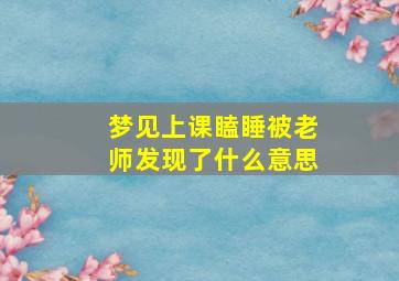 梦见上课瞌睡被老师发现了什么意思