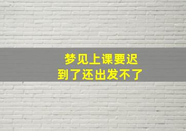 梦见上课要迟到了还出发不了