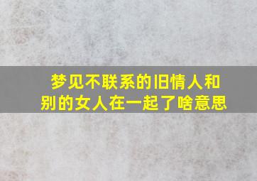 梦见不联系的旧情人和别的女人在一起了啥意思