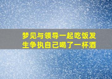 梦见与领导一起吃饭发生争执自己喝了一杯酒