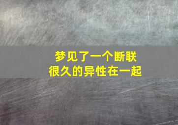 梦见了一个断联很久的异性在一起