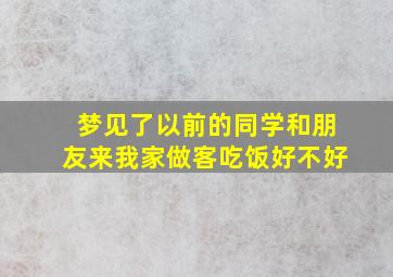 梦见了以前的同学和朋友来我家做客吃饭好不好