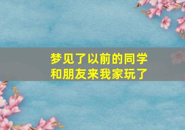 梦见了以前的同学和朋友来我家玩了