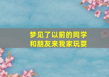 梦见了以前的同学和朋友来我家玩耍