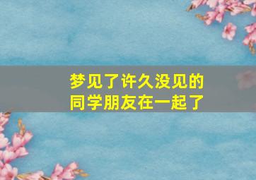 梦见了许久没见的同学朋友在一起了