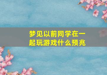 梦见以前同学在一起玩游戏什么预兆