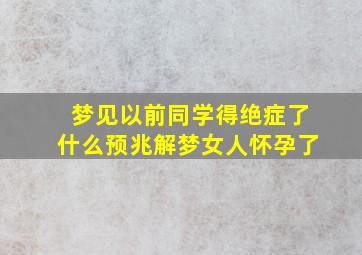 梦见以前同学得绝症了什么预兆解梦女人怀孕了