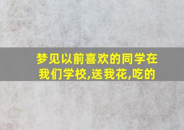 梦见以前喜欢的同学在我们学校,送我花,吃的