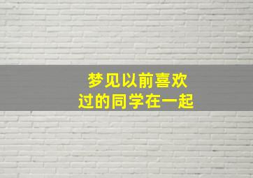 梦见以前喜欢过的同学在一起