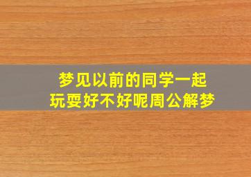 梦见以前的同学一起玩耍好不好呢周公解梦