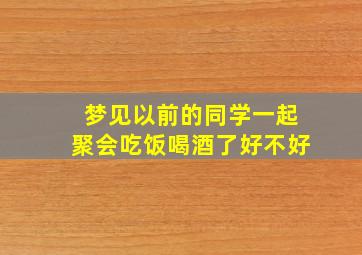 梦见以前的同学一起聚会吃饭喝酒了好不好