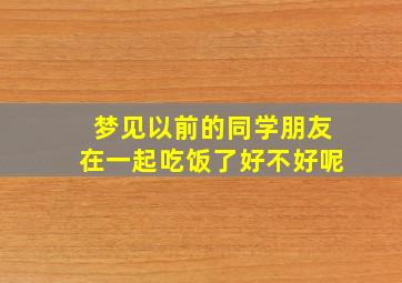 梦见以前的同学朋友在一起吃饭了好不好呢