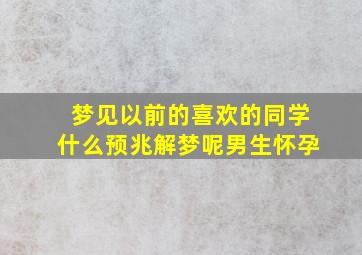 梦见以前的喜欢的同学什么预兆解梦呢男生怀孕