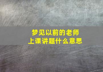 梦见以前的老师上课讲题什么意思