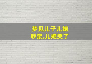 梦见儿子儿媳吵架,儿媳哭了