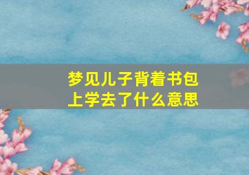 梦见儿子背着书包上学去了什么意思