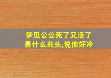 梦见公公死了又活了是什么兆头,说他好冷