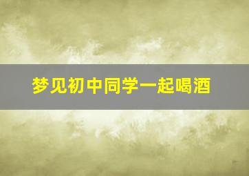 梦见初中同学一起喝酒