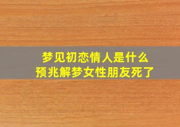 梦见初恋情人是什么预兆解梦女性朋友死了