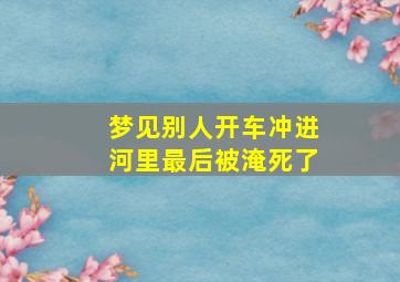 梦见别人开车冲进河里最后被淹死了