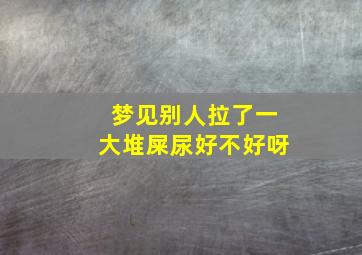 梦见别人拉了一大堆屎尿好不好呀