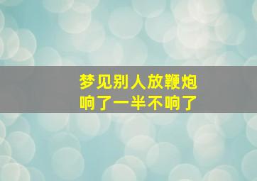 梦见别人放鞭炮响了一半不响了