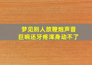 梦见别人放鞭炮声音巨响还牙疼浑身动不了