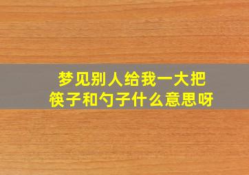 梦见别人给我一大把筷子和勺子什么意思呀