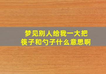 梦见别人给我一大把筷子和勺子什么意思啊