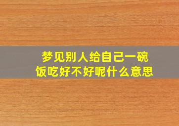 梦见别人给自己一碗饭吃好不好呢什么意思