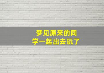 梦见原来的同学一起出去玩了