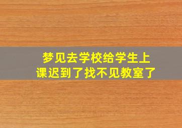 梦见去学校给学生上课迟到了找不见教室了