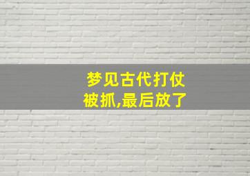 梦见古代打仗被抓,最后放了