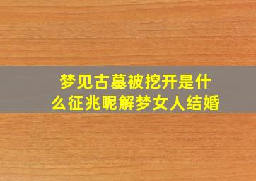 梦见古墓被挖开是什么征兆呢解梦女人结婚