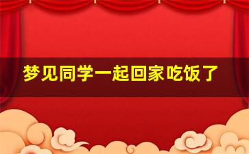 梦见同学一起回家吃饭了