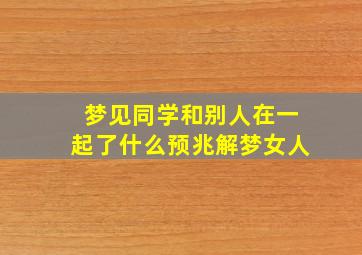 梦见同学和别人在一起了什么预兆解梦女人