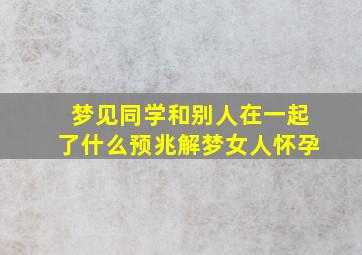 梦见同学和别人在一起了什么预兆解梦女人怀孕