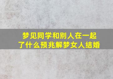 梦见同学和别人在一起了什么预兆解梦女人结婚