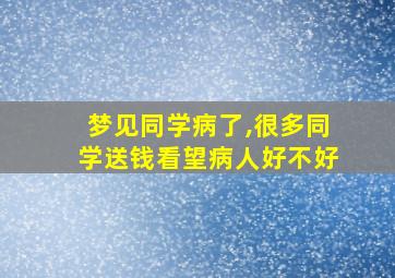 梦见同学病了,很多同学送钱看望病人好不好