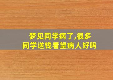 梦见同学病了,很多同学送钱看望病人好吗