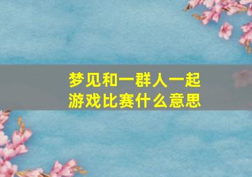 梦见和一群人一起游戏比赛什么意思