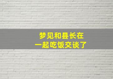 梦见和县长在一起吃饭交谈了