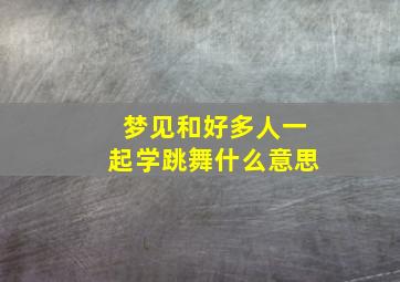 梦见和好多人一起学跳舞什么意思