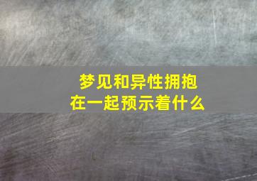 梦见和异性拥抱在一起预示着什么