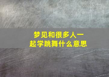 梦见和很多人一起学跳舞什么意思