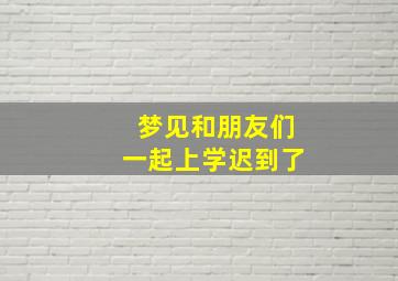 梦见和朋友们一起上学迟到了