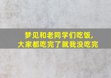 梦见和老同学们吃饭,大家都吃完了就我没吃完