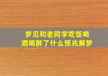 梦见和老同学吃饭喝酒喝醉了什么预兆解梦