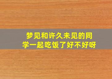 梦见和许久未见的同学一起吃饭了好不好呀